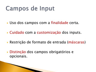    Uso dos campos com a finalidade certa.

   Cuidado com a customização dos inputs.

   Restrição de formato de entrada (máscaras)

   Distinção dos campos obrigatórios e
    opcionais.
 