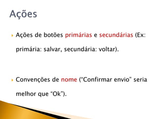    Ações de botões primárias e secundárias (Ex:

    primária: salvar, secundária: voltar).




   Convenções de nome (“Confirmar envio” seria

    melhor que “Ok”).
 