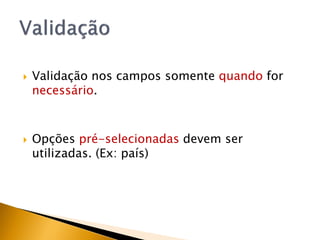    Validação nos campos somente quando for
    necessário.



   Opções pré-selecionadas devem ser
    utilizadas. (Ex: país)
 