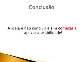A ideia é não concluir e sim começar a
          aplicar a usabilidade!
 