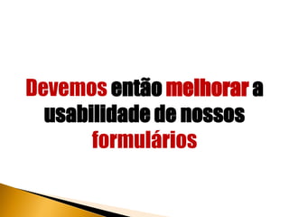 Devemos então melhorar a
  usabilidade de nossos
       formulários
 