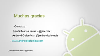 Juan Sebastián Serna - @jssernac Muchas gracias Juan Sebastián Serna - @jssernac Android Colombia - @androidcolombia Contacto www.androidcolombia.com 
