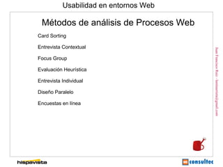 Usabilidad en entornos Web

 Métodos de análisis de Procesos Web
Card Sorting

Entrevista Contextual




                                        Juan Francisco Ruiz - laminarrieta@gmail.com
Focus Group

Evaluación Heurística

Entrevista Individual

Diseño Paralelo

Encuestas en línea
 