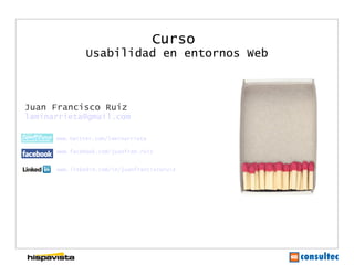 Curso
               Usabilidad en entornos Web



Juan Francisco Ruiz
laminarrieta@gmail.com

      www.twitter.com/laminarrieta

      www.facebook.com/juanfran.ruiz


      www.linkedin.com/in/juanfranciscoruiz
 