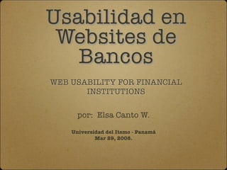 Usabilidad en
 Websites de
   Bancos
WEB USABILITY FOR FINANCIAL
       INSTITUTIONS

      por: Elsa Canto W.

    Universidad del Itsmo - Panamá
            Mar 29, 2008.
 