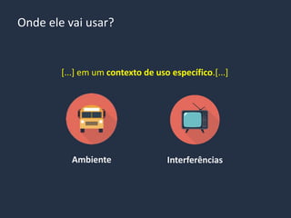 [...] em um contexto de uso específico.[...]
Ambiente Interferências
Onde ele vai usar?
 