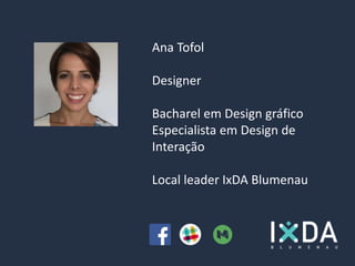 Ana Tofol
Designer
Bacharel em Design gráfico
Especialista em Design de
Interação
Local leader IxDA Blumenau
 
