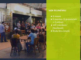 IxDA BLUMENAU
● 9 meses
● 5 eventos (3 presenciais
+ 2 online)
● 145 membros
(facebook)
● #ixda-bnu (slack)
 