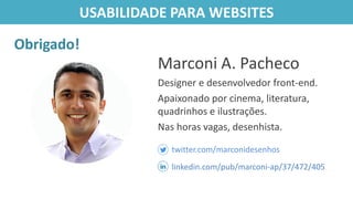 Marconi A. Pacheco
Designer e desenvolvedor front-end.
Apaixonado por cinema, literatura,
quadrinhos e ilustrações.
Nas horas vagas, desenhista.
twitter.com/marconidesenhos
linkedin.com/pub/marconi-ap/37/472/405
USABILIDADE PARA WEBSITES
Obrigado!
 