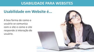 A boa forma de como o
usuário se comunica
com o site e como o site
responde à interação do
usuário.
Usabilidade em Website é...
USABILIDADE PARA WEBSITES
 