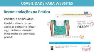 CONTROLE DO USUÁRIO:
Usuários devem ter um
apoio ao desfazer e refazer
algo mediante situações
inesperadas ou caso esteja
perdido.
Recomendações na Prática
USABILIDADE PARA WEBSITES
 