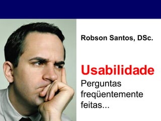 Usabilidade Perguntas freqüentemente feitas... Robson Santos, DSc. 