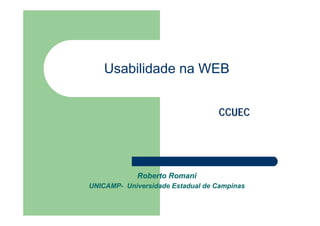 Usabilidade na WEB


                                  CCUEC




             Roberto Romani
UNICAMP- Universidade Estadual de Campinas
 