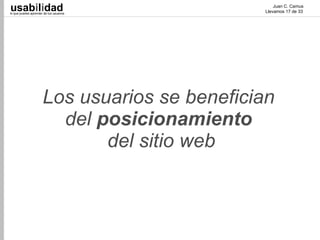 usabilidad
lo que puedes aprender de tus usuarios
                                                  Juan C. Camus
                                              Llevamos 17 de 33




                      Los usuarios se benefician
                        del posicionamiento
                             del sitio web
 