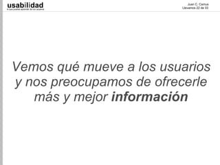 usabilidad
lo que puedes aprender de tus usuarios
                                             Juan C. Camus
                                         Llevamos 22 de 33




    Vemos qué mueve a los usuarios
    y nos preocupamos de ofrecerle
       más y mejor información
 