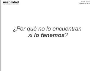 usabilidad
lo que puedes aprender de tus usuarios
                                                  Juan C. Camus
                                              Llevamos 26 de 33




                      ¿Por qué no lo encuentran
                           si lo tenemos?
 