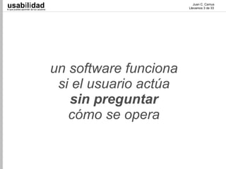 usabilidad
lo que puedes aprender de tus usuarios
                                                                   Juan C. Camus
                                                                Llevamos 3 de 33




                                         un software funciona
                                          si el usuario actúa
                                            sin preguntar
                                            cómo se opera
 
