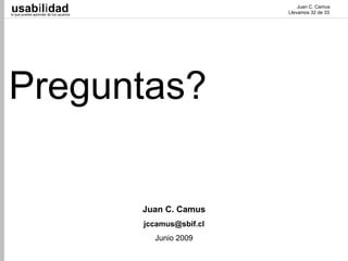usabilidad
lo que puedes aprender de tus usuarios
                                                               Juan C. Camus
                                                           Llevamos 32 de 33




Preguntas?

                                         Juan C. Camus
                                         jccamus@sbif.cl
                                           Junio 2009
 