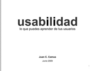 usabilidad
lo que puedes aprender de tus usuarios




             Juan C. Camus
               Junio 2009

                                         1
 