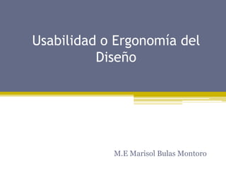 Usabilidad o Ergonomía del Diseño M.E Marisol Bulas Montoro 