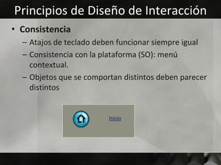 Principios de Diseño de Interacción
• Consistencia
  – Atajos de teclado deben funcionar siempre igual
  – Consistencia con la plataforma (SO): menú
    contextual.
  – Objetos que se comportan distintos deben parecer
    distintos


                         Inicio
 