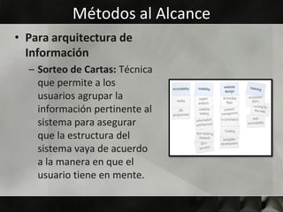 Métodos al Alcance
• Para arquitectura de
  Información
  – Sorteo de Cartas: Técnica
    que permite a los
    usuarios agrupar la
    información pertinente al
    sistema para asegurar
    que la estructura del
    sistema vaya de acuerdo
    a la manera en que el
    usuario tiene en mente.
 