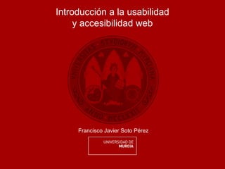Introducción a la usabilidad
     y accesibilidad web




     Francisco Javier Soto Pérez
 