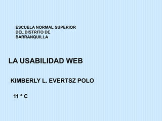ESCUELA NORMAL SUPERIOR
 DEL DISTRITO DE
 BARRANQUILLA




LA USABILIDAD WEB

KIMBERLY L. EVERTSZ POLO

 11 ª C
 