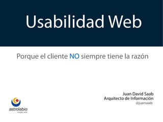 Usabilidad Web
Porque el cliente NO siempre tiene la razón



                                      Juan David Saab
                            Arquitecto de Información
                                            @juansaab
 