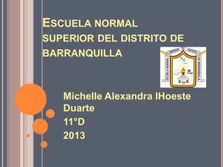 ESCUELA NORMAL
SUPERIOR DEL DISTRITO DE
BARRANQUILLA



   Michelle Alexandra lHoeste
   Duarte
   11°D
   2013
 
