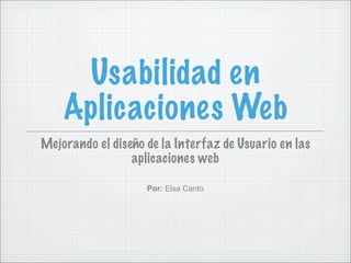 Usabilidad en
    Aplicaciones Web
Mejorando el diseño de la Interfaz de Usuario en las
                 aplicaciones web

                    Por: Elsa Canto
 