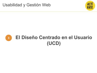 El Diseño Centrado en el Usuario
(UCD)
3
Usabilidad y Gestión Web
 