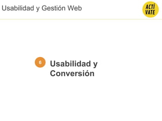 Usabilidad y
Conversión
6
Usabilidad y Gestión Web
 