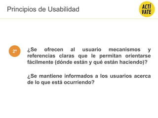 ¿Se ofrecen al usuario mecanismos y
referencias claras que le permitan orientarse
fácilmente (dónde están y qué están haciendo)?
¿Se mantiene informados a los usuarios acerca
de lo que está ocurriendo?
Principios de Usabilidad
2º
 