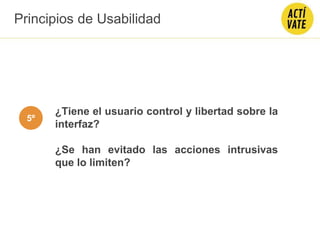 ¿Tiene el usuario control y libertad sobre la
interfaz?
¿Se han evitado las acciones intrusivas
que lo limiten?
Principios de Usabilidad
5º
 