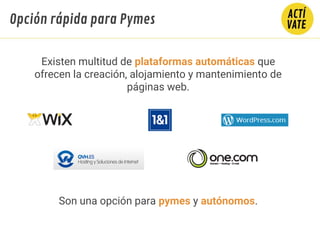 Existen multitud de plataformas automáticas que
ofrecen la creación, alojamiento y mantenimiento de
páginas web.
Son una opción para pymes y autónomos.
Opción rápida para Pymes
 