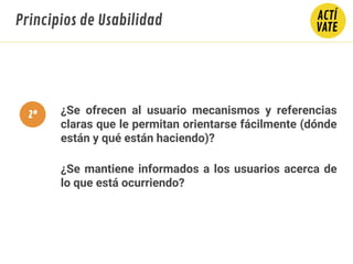 ¿Se ofrecen al usuario mecanismos y referencias
claras que le permitan orientarse fácilmente (dónde
están y qué están haciendo)?
¿Se mantiene informados a los usuarios acerca de
lo que está ocurriendo?
Principios de Usabilidad
2º
 