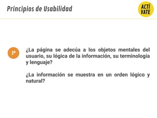 ¿La página se adecúa a los objetos mentales del
usuario, su lógica de la información, su terminología
y lenguaje?
¿La información se muestra en un orden lógico y
natural?
Principios de Usabilidad
3º
 