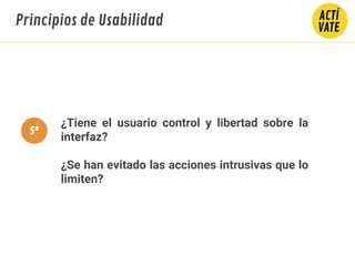 ¿Tiene el usuario control y libertad sobre la
interfaz?
¿Se han evitado las acciones intrusivas que lo
limiten?
Principios de Usabilidad
5º
 