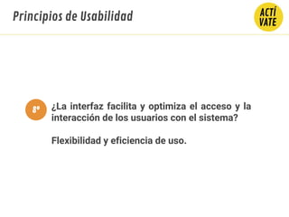 ¿La interfaz facilita y optimiza el acceso y la
interacción de los usuarios con el sistema?
Flexibilidad y eficiencia de uso.
Principios de Usabilidad
8º
 