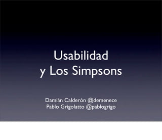 Usabilidad
y Los Simpsons

Damián Calderón @demenece
Pablo Grigolatto @pablogrigo
 