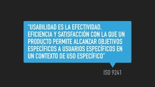 “USABILIDAD ES LA EFECTIVIDAD,
EFICIENCIA Y SATISFACCIÓN CON LA QUE UN
PRODUCTO PERMITE ALCANZAR OBJETIVOS
ESPECÍFICOS A USUARIOS ESPECÍFICOS EN
UN CONTEXTO DE USO ESPECÍFICO”
ISO 9241
 