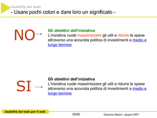 Usability dei testi - Usare pochi colori e dare loro un significato - Gli obiettivi dell’iniziativa L’iniziativa vuole  massimizzare  gli utili e  ridurre  le spese attraverso una accurata politica di investimenti a  medio e lungo termine NO SI Gli obiettivi dell’iniziativa L’iniziativa vuole massimizzare gli utili e ridurre le spese attraverso una accurata politica di investimenti a  medio e lungo termine 