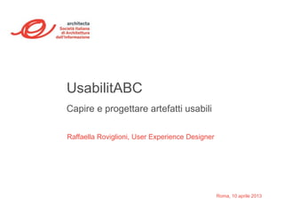 UsabilitABC
Capire e progettare artefatti usabili

Raffaella Roviglioni, User Experience Designer




                                                 Roma, 10 aprile 2013
 