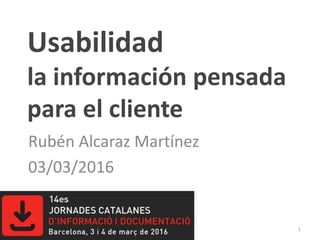 Usabilidad
la información pensada
para el cliente
Rubén Alcaraz Martínez
03/03/2016
1
 