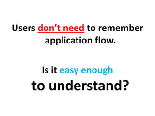 Users don’t need to remember
application flow.
Is it easy enough
to understand?
 
