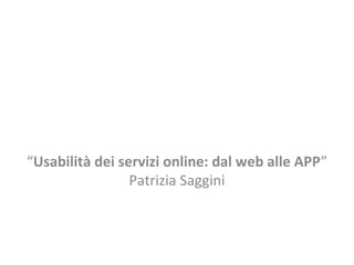 “Usabilità dei servizi online: dal web alle APP”
Patrizia Saggini
 
