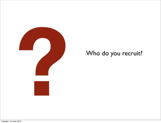 ?
Tuesday, 15 June 2010
                        Who do you recruit?
 