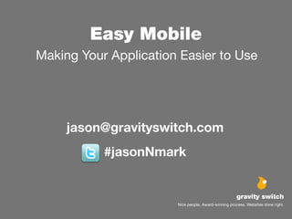 Easy Mobile
Making Your Application Easier to Use




     jason@gravityswitch.com
           #jasonNmark


                                                      gravity switch
                       Nice people. Award-winning process. Websites done right.
 