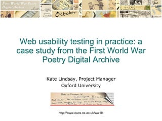 Web usability testing in practice: a case study from the First World War Poetry Digital Archive Kate Lindsay, Project Manager Oxford University 